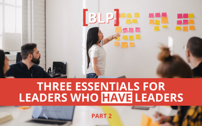 Three Essentials for Leaders Who HAVE Leaders (Part 2)