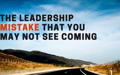 The Leadership Mistake That You May Not See Coming